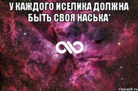 У каждого Иселика должна быть своя Наська* 