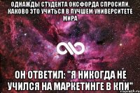 Однажды студента Оксфорда спросили, каково это учиться в лучшем университете мира Он ответил: "я никогда не учился на МАРКЕТИНГЕ в КПИ"