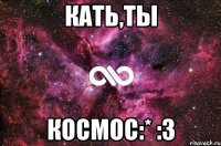 Кать,ты космос:* :3