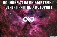 ночной чат на любые темы ! Вечер приятных историй ! 