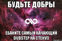 Будьте добры Ебаните самый качающий DubStep на стену!)