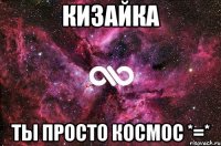 Кизайка ты просто космос *=*