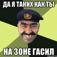 да я таких как ты на зоне гасил