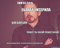 Аим вх офф Ебаная читерила БАН БАН БАН Пошел ты нахуй! ПОШЕЛ НАХУЙ! Он настолько читер, что в вотебане не отображается!