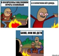 в воскресенье они поехали играть в волейбол а в солнечном шёл дождь боже, они же дети