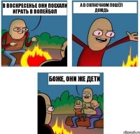 в воскресенье они поехали играть в волейбол а в солнечном пошёл дождь боже, они же дети