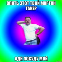 Опять этот твой Мартин Такер Иди посуду мой