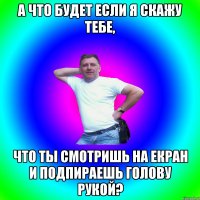 А что будет если я скажу тебе, что ты смотришь на екран и подпираешь голову рукой?