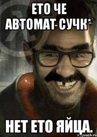 ето че автомат сучк* нет ето яйца.