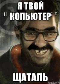 я твой копьютер щаталь