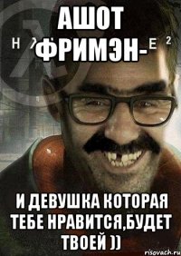 Ашот фримэн- и девушка которая тебе нравится,будет твоей ))