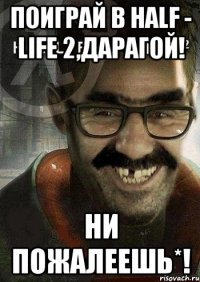 Поиграй в Half - Life 2,Дарагой! Ни пожалеешь*!