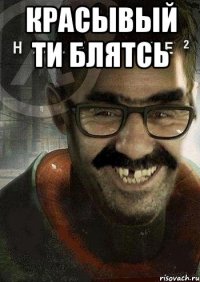 красывый ти блятсь 