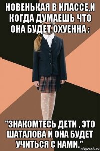 Новенькая в классе,и когда думаешь что она будет охуенна : "Знакомтесь дети , это Шаталова и она будет учиться с нами."