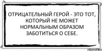 Отрицательный герой - это тот, который не может нормальным образом заботиться о себе. 