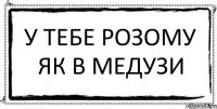 У тебе розому як в медузи 