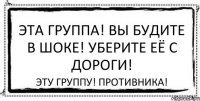 ЭТа группа! Вы будите в шоке! Уберите её с дороги! Эту ГРУППУ! ПРОТИВНИКА!