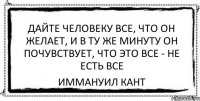 Дайте человеку все, что он желает, и в ту же минуту он почувствует, что это все - не есть все Иммануил Кант