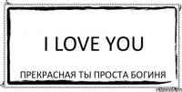 I Love You прекрасная ты проста богиня