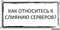 как относитесь к слиянию серверов? 