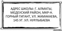 Адрес школы: г. Алматы, Медеуский район, мкр-н. Горный Гигант, ул. Жамакаева, 145 уг. ул. Нурлыбаева 