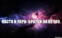 Настя и Лера- братки на вечно. 