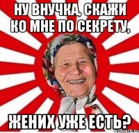 ну внучка, скажи ко мне по секрету, жених уже есть?