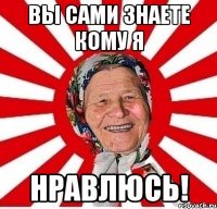 Вы сами знаете кому я Нравлюсь!