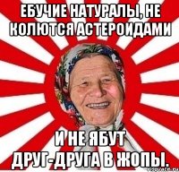 Ебучие натуралы, не колются астероидами И не ябут друг-друга в жопы.