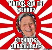 Милок, это ты жених? Стриптиз заказывал?