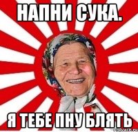 Напни сука. Я тебе пну блять