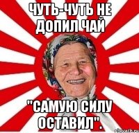 Чуть-чуть не допил чай "Самую силу оставил".