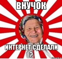 Внучок Интернет сделали ?