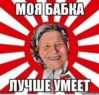 моя бабка лучше умеет