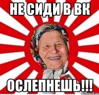 не сиди в вк ОСЛЕПНЕШЬ!!!