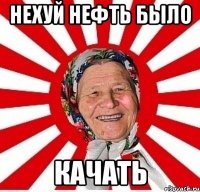 Нехуй нефть было качать