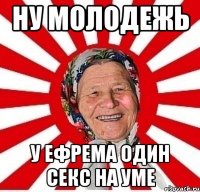 Ну молодежь У Ефрема один сЕкс на уме