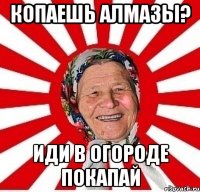 Копаешь алмазы? Иди в огороде покапай