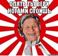 Опять ты верх ногами стоишь 