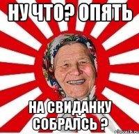 ну что? опять на свиданку собралсь ?