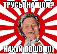 трусы нашол? нахуй пошол!))