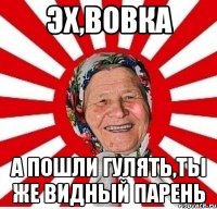 эх,вовка а пошли гулять,ты же видный парень