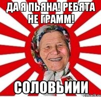 Да я пьяна! Ребята не грамм! Соловьиии