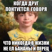 когда друг понтуется, говоря что никогда в жизни не ел бананы и перец