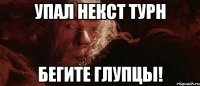 Упал некст турн БЕГИТЕ ГЛУПЦЫ!