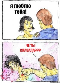 я люблю тебя! че ты сказала???