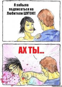 Я забыла подписаться на Любители ШУТОК!! Ах ты...