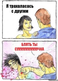 Я трахаласась с другим блять ты суууууууууууучка