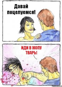 Давай поцелуемся! ИДИ В ЖОПУ ТВАРЬ!