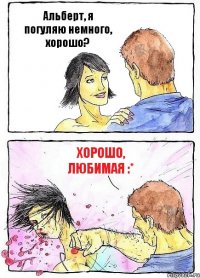 Альберт, я погуляю немного, хорошо? Хорошо, любимая :*